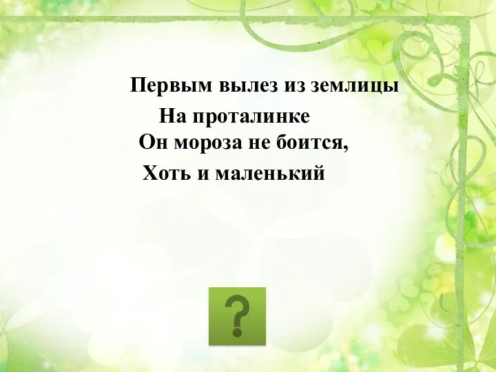 Первым вылез из землицы На проталинке Он мороза не боится, Хоть и маленький