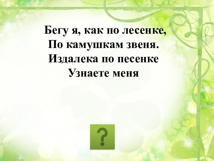 Бегу я, как по лесенке, По камушкам звеня. Издалека по песенке Узнаете меня