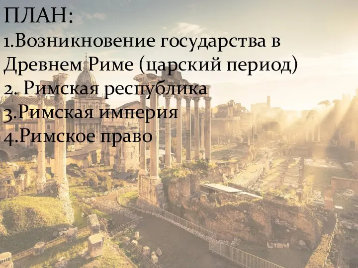 ПЛАН: 1.Возникновение государства в Древнем Риме (царский период) 2. Римская республика 3.Римская империя 4.Римское право