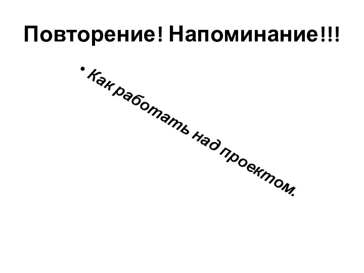 Повторение! Напоминание!!! Как работать над проектом.