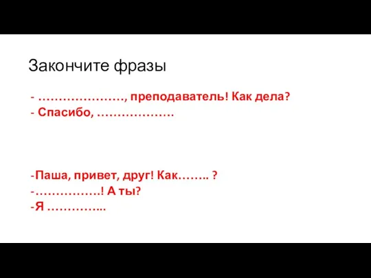 Закончите фразы …………………, преподаватель! Как дела? Спасибо, ………………. Паша, привет, друг! Как……..