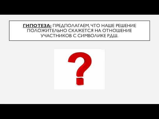 ГИПОТЕЗА: ПРЕДПОЛАГАЕМ, ЧТО НАШЕ РЕШЕНИЕ ПОЛОЖИТЕЛЬНО СКАЖЕТСЯ НА ОТНОШЕНИЕ УЧАСТНИКОВ С СИМВОЛИКЕ РДШ.