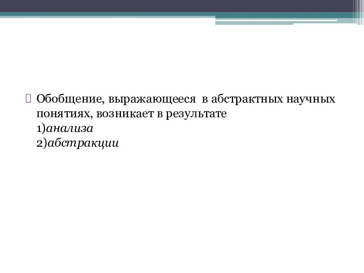 Обобщение, выражающееся в абстрактных научных понятиях, возникает в результате 1)анализа 2)абстракции