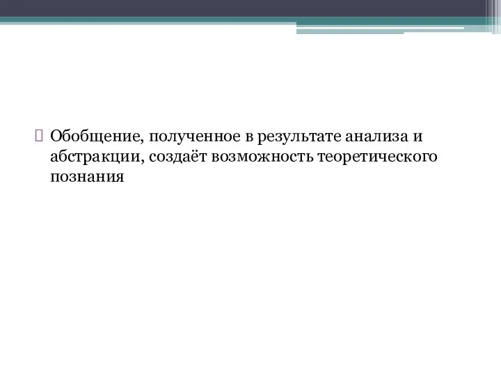 Обобщение, полученное в результате анализа и абстракции, создаёт возможность теоретического познания