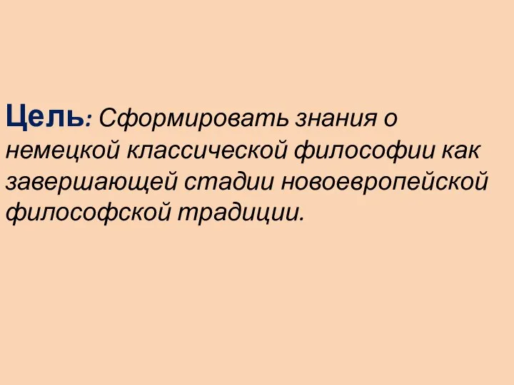 Цель: Сформировать знания о немецкой классической философии как завершающей стадии новоевропейской философской традиции.