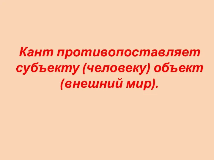 Кант противопоставляет субъекту (человеку) объект (внешний мир).