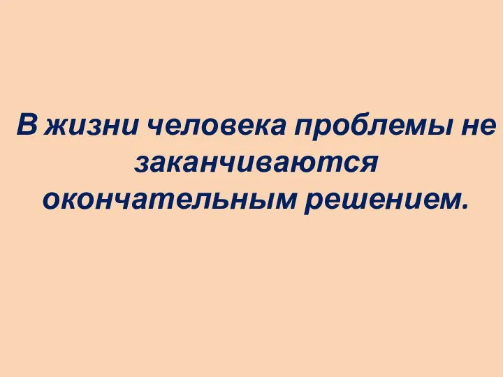 В жизни человека проблемы не заканчиваются окончательным решением.