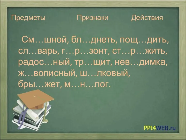 Предметы Признаки Действия См…шной, бл…днеть, пощ…дить, сл…варь, г…р…зонт, ст…р…жить, радос…ный, тр…щит, нев…димка, ж…вописный, ш…лковый, бры…жет, м…н…лог.