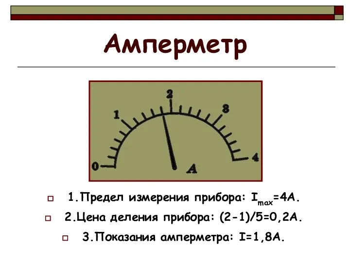 Амперметр 1.Предел измерения прибора: Imax=4A. 2.Цена деления прибора: (2-1)/5=0,2А. 3.Показания амперметра: I=1,8А.