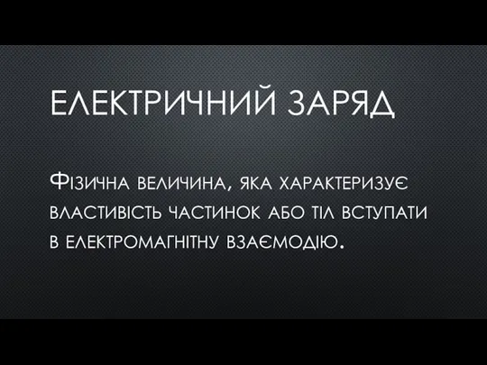 ЕЛЕКТРИЧНИЙ ЗАРЯД Фізична величина, яка характеризує властивість частинок або тіл вступати в електромагнітну взаємодію.