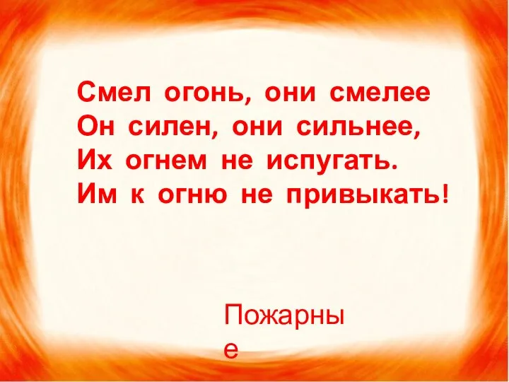 Смел огонь, они смелее Он силен, они сильнее, Их огнем не испугать.