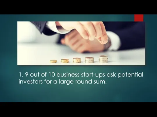 1. 9 out of 10 business start-ups ask potential investors for a large round sum.