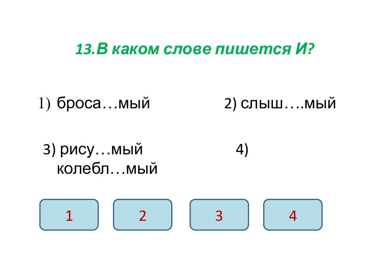 13.В каком слове пишется И? броса…мый 2) слыш….мый 3) рису…мый 4) колебл…мый 1 2 3 4