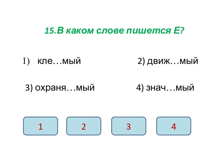 15.В каком слове пишется Е? кле…мый 2) движ…мый 3) охраня…мый 4) знач…мый 1 2 3 4