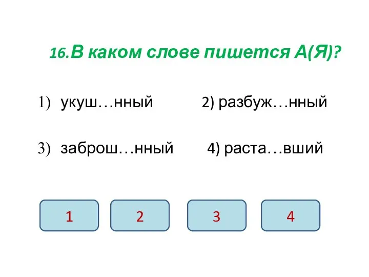 16.В каком слове пишется А(Я)? укуш…нный 2) разбуж…нный заброш…нный 4) раста…вший 1 2 3 4