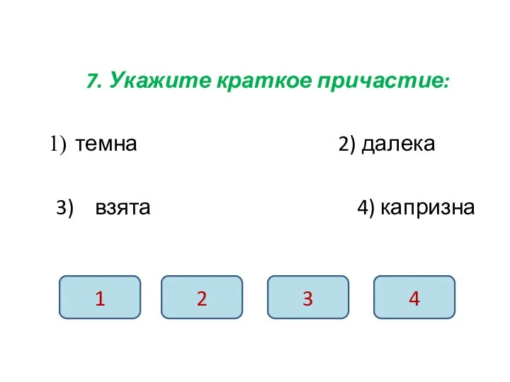 7. Укажите краткое причастие: темна 2) далека 3) взята 4) капризна 1 2 3 4