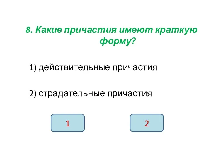 8. Какие причастия имеют краткую форму? 1) действительные причастия 2) страдательные причастия 1 2