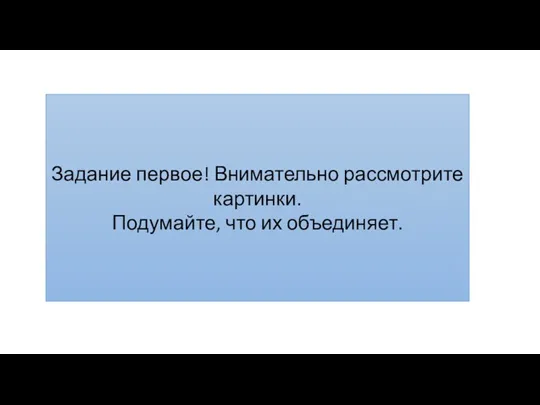 Задание первое! Внимательно рассмотрите картинки. Подумайте, что их объединяет.