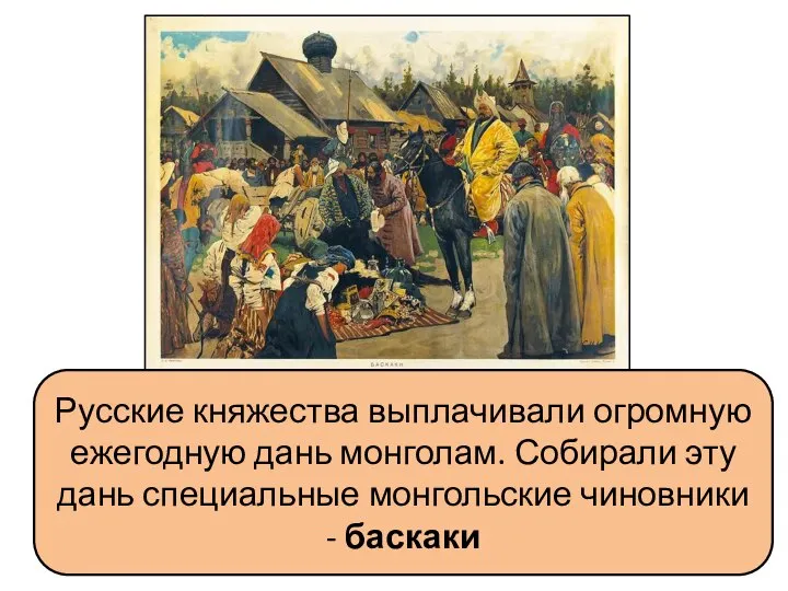 Русские княжества выплачивали огромную ежегодную дань монголам. Собирали эту дань специальные монгольские чиновники - баскаки