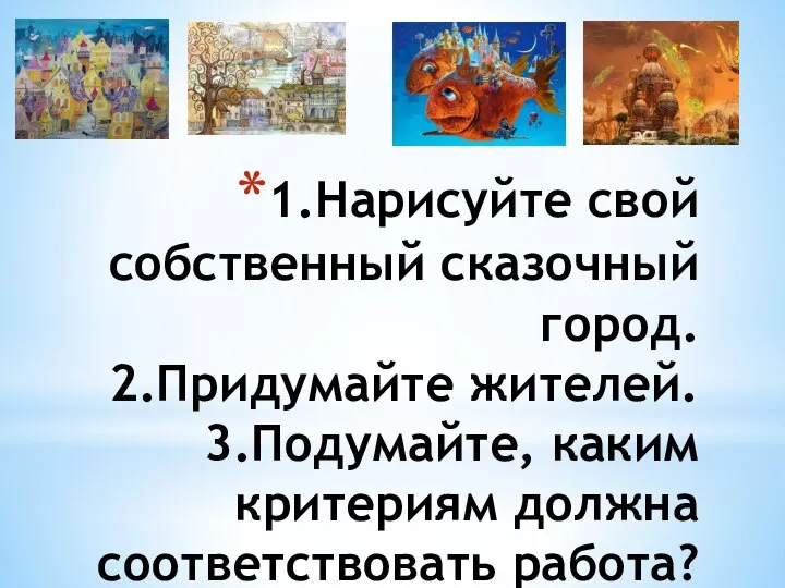 1.Нарисуйте свой собственный сказочный город. 2.Придумайте жителей. 3.Подумайте, каким критериям должна соответствовать работа?