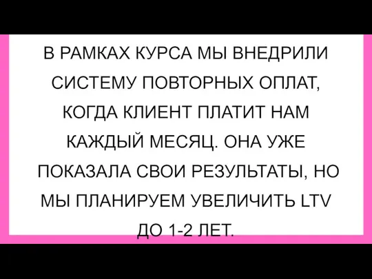 В РАМКАХ КУРСА МЫ ВНЕДРИЛИ СИСТЕМУ ПОВТОРНЫХ ОПЛАТ, КОГДА КЛИЕНТ ПЛАТИТ НАМ