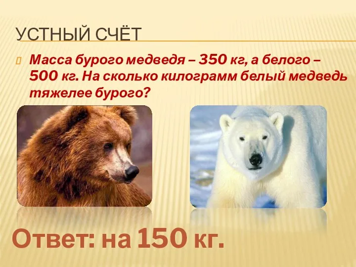 УСТНЫЙ СЧЁТ Масса бурого медведя – 350 кг, а белого – 500