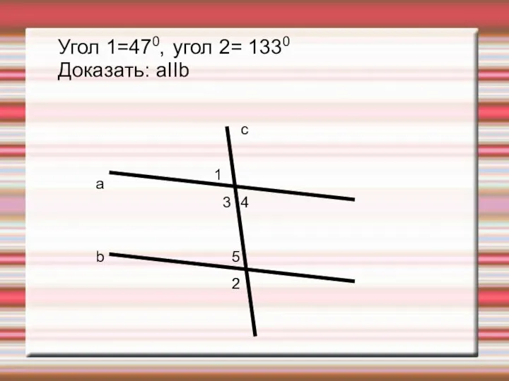 a b c 1 2 2 5 4 3 Угол 1=470, угол 2= 1330 Доказать: аIIb