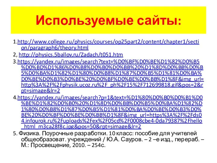 Используемые сайты: 1.http://www.college.ru/physics/courses/op25part2/content/chapter1/section/paragraph6/theory.html 2, http://physics.5ballov,ru/Zadach/t051.htm 3.https://yandex.ru/images/search?text=%D0%BF%D0%BE%D1%82%D0%B5%D0%BD%D1%86%D0%B8%D0%B0%D0%BB%20%D1%8D%D0%BB%D0%B5%D0%BA%D1%82%D1%80%D0%B8%D1%87%D0%B5%D1%81%D0%BA%D0%BE%D0%B3%D0%BE%20%D0%BF%D0%BE%D0%BB%D1%8F&img_url=http%3A%2F%2Fphysik.ucoz.ru%2F_ph%2F15%2F712699818.gif&pos=2&rpt=simage&lr=2 4.https://yandex.ru/images/search?p=1&text=%D1%80%D0%B0%D0%B1%D0%BE%D1%82%D0%B0%20%D1%8D%D0%BB%D0%B5%D0%BA%D1%82%D1%80%D0%B8%D1%87%D0%B5%D1%81%D0%BA%D0%BE%D0%B3%D0%BE%20%D0%BF%D0%BE%D0%BB%D1%8F&img_url=https%3A%2F%2Fds04.infourok.ru%2Fuploads%2Fex%2F05cd%2F0008cbe4-0da79387%2Fhello_html_m3ca28f8c.jpg&pos=50&rpt=simage&lr=2 5. Физика. Поурочные разработки. 10