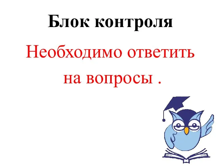 Блок контроля Необходимо ответить на вопросы .