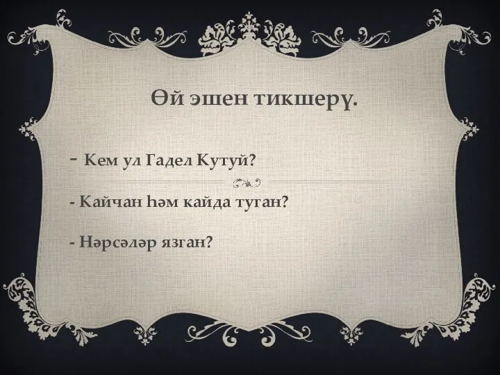 Өй эшен тикшерү. - Кем ул Гадел Кутуй? - Кайчан һәм кайда туган? - Нәрсәләр язган?