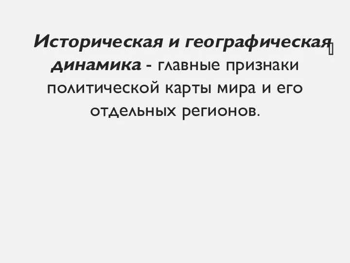 Историческая и географическая динамика - главные признаки политической карты мира и его отдельных регионов.