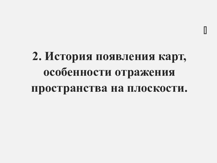 2. История появления карт, особенности отражения пространства на плоскости.