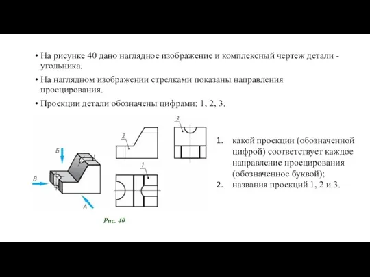 Ha рисунке 40 дано наглядное изображение и комплексный чертеж детали - угольника.