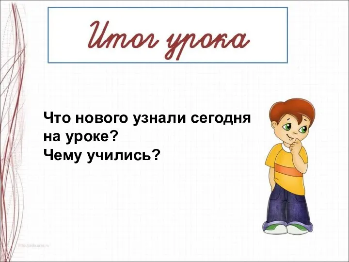 Что нового узнали сегодня на уроке? Чему учились?