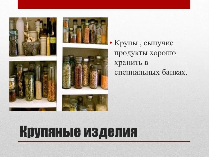 Крупяные изделия Крупы , сыпучие продукты хорошо хранить в специальных банках.