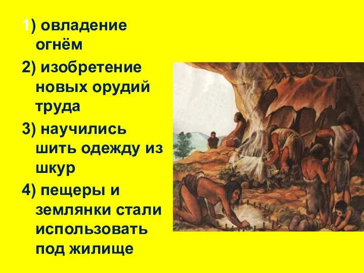 1) овладение огнём 2) изобретение новых орудий труда 3) научились шить одежду