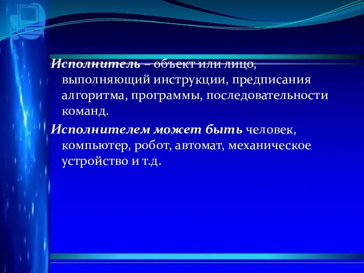 Исполнитель – объект или лицо, выполняющий инструкции, предписания алгоритма, программы, последовательности команд.