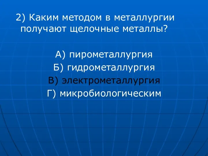 2) Каким методом в металлургии получают щелочные металлы? А) пирометаллургия Б) гидрометаллургия В) электрометаллургия Г) микробиологическим