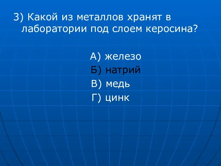 3) Какой из металлов хранят в лаборатории под слоем керосина? А) железо