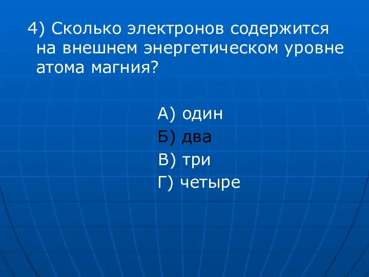 4) Сколько электронов содержится на внешнем энергетическом уровне атома магния? А) один