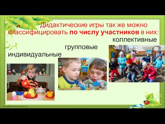 Дидактические игры так же можно классифицировать по числу участников в них: коллективные групповые индивидуальные