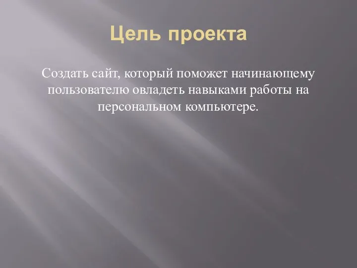 Цель проекта Создать сайт, который поможет начинающему пользователю овладеть навыками работы на персональном компьютере.