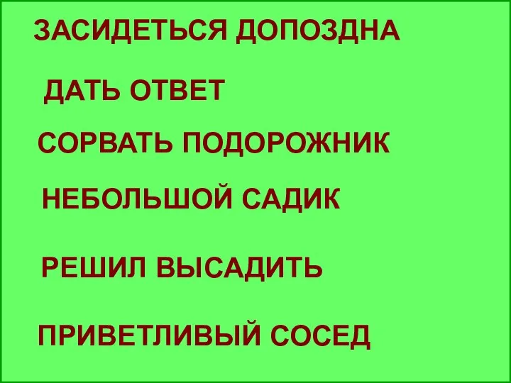 ЗАСИДЕТЬСЯ ДОПОЗДНА СОРВАТЬ ПОДОРОЖНИК ДАТЬ ОТВЕТ НЕБОЛЬШОЙ САДИК РЕШИЛ ВЫСАДИТЬ ПРИВЕТЛИВЫЙ СОСЕД