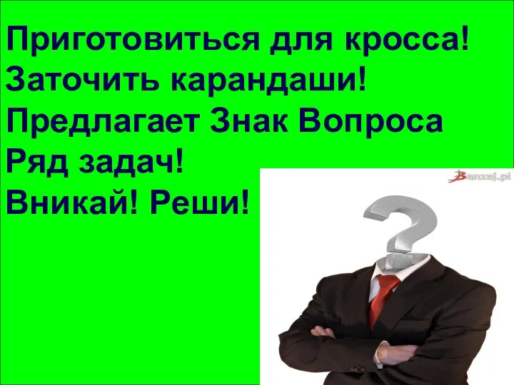 Приготовиться для кросса! Заточить карандаши! Предлагает Знак Вопроса Ряд задач! Вникай! Реши!