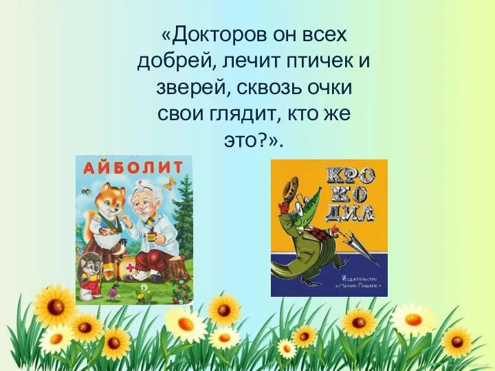 «Докторов он всех добрей, лечит птичек и зверей, сквозь очки свои глядит, кто же это?».