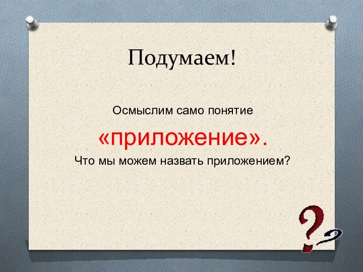 Подумаем! Осмыслим само понятие «приложение». Что мы можем назвать приложением?