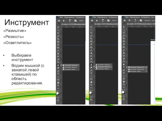 Инструмент «Размытие» «Резкость» «Осветлитель» Выбираем инструмент Водим мышкой (с зажатой левой клавишей) по область редактирования.