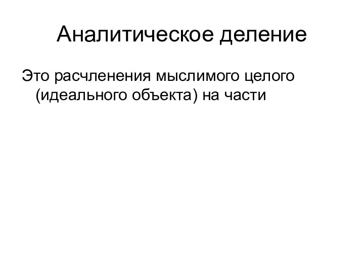 Аналитическое деление Это расчленения мыслимого целого (идеального объекта) на части