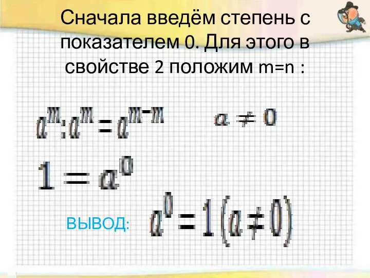 Сначала введём степень с показателем 0. Для этого в свойстве 2 положим m=n : ВЫВОД: