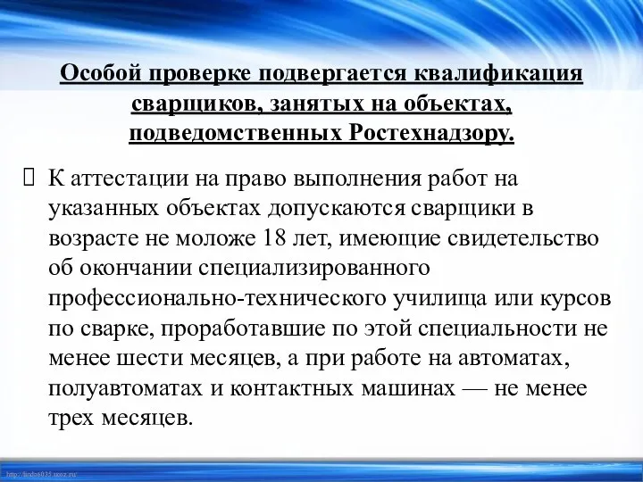 Особой проверке подвергается квалификация сварщиков, занятых на объектах, подведомственных Ростехнадзору. К аттестации